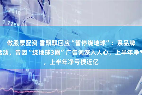 做股票配资 香飘飘回应“暂停绕地球”：系品牌方营销活动，曾因“绕地球3圈”广告词深入人心，上半年净亏损近亿
