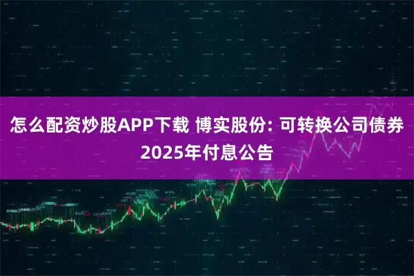 怎么配资炒股APP下载 博实股份: 可转换公司债券2025年付息公告