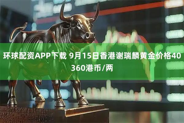 环球配资APP下载 9月15日香港谢瑞麟黄金价格40360港币/两
