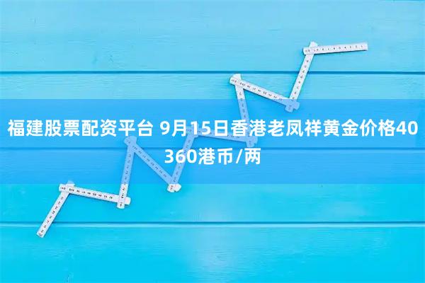 福建股票配资平台 9月15日香港老凤祥黄金价格40360港币/两