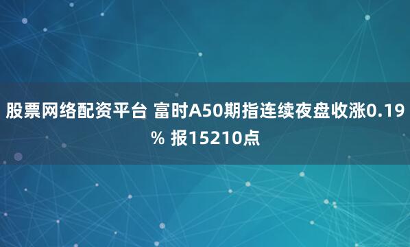 股票网络配资平台 富时A50期指连续夜盘收涨0.19% 报15210点