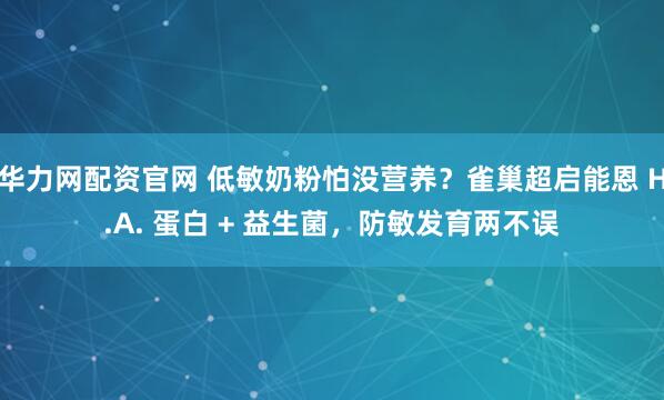 华力网配资官网 低敏奶粉怕没营养？雀巢超启能恩 H.A. 蛋白 + 益生菌，防敏发育两不误