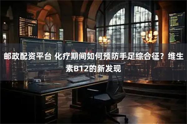 邮政配资平台 化疗期间如何预防手足综合征？维生素B12的新发现