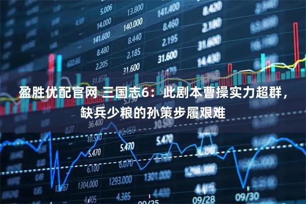 盈胜优配官网 三国志6：此剧本曹操实力超群，缺兵少粮的孙策步履艰难