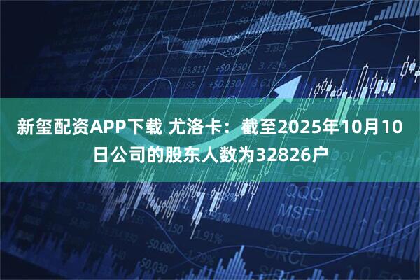 新玺配资APP下载 尤洛卡：截至2025年10月10日公司的股东人数为32826户