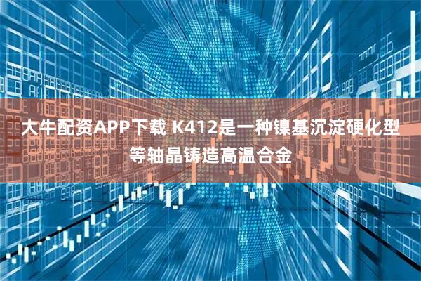 大牛配资APP下载 K412是一种镍基沉淀硬化型等轴晶铸造高温合金
