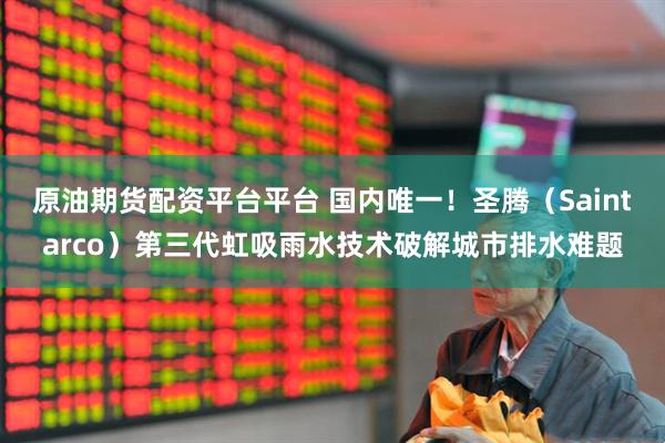 原油期货配资平台平台 国内唯一！圣腾（Saintarco）第三代虹吸雨水技术破解城市排水难题