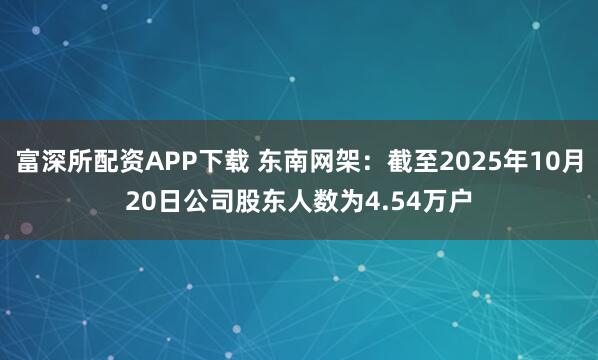富深所配资APP下载 东南网架：截至2025年10月20日公司股东人数为4.54万户
