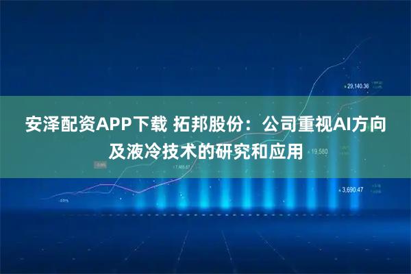安泽配资APP下载 拓邦股份：公司重视AI方向及液冷技术的研究和应用