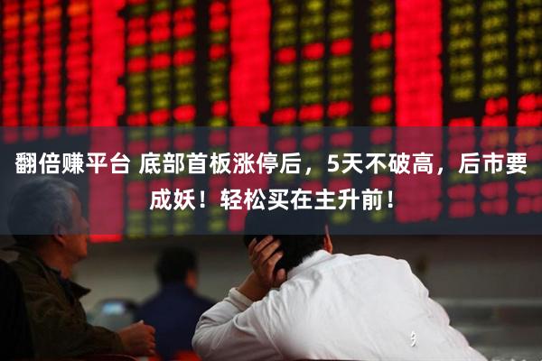 翻倍赚平台 底部首板涨停后，5天不破高，后市要成妖！轻松买在主升前！