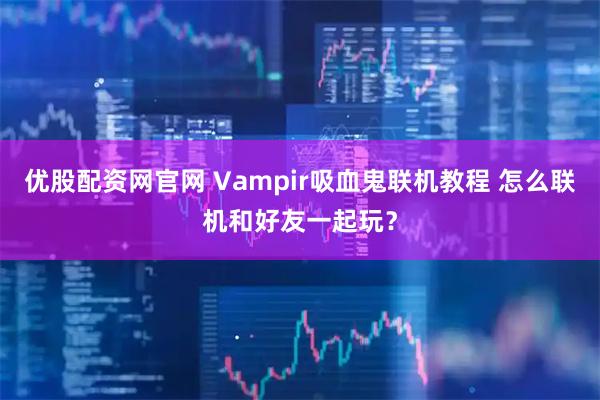 优股配资网官网 Vampir吸血鬼联机教程 怎么联机和好友一起玩？