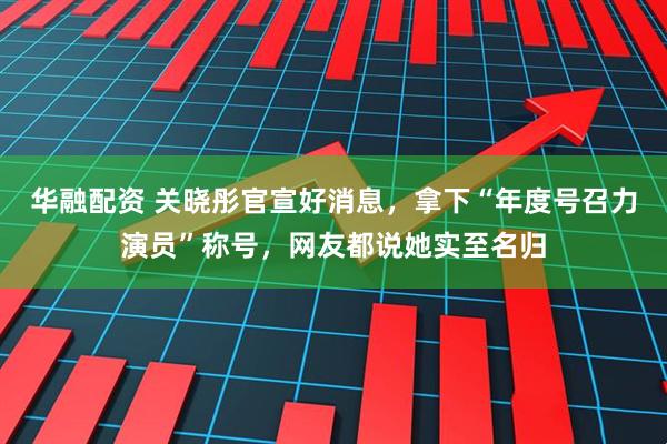 华融配资 关晓彤官宣好消息,拿下“年度号召力演员”称号,网友都说她实至名归