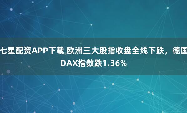七星配资APP下载 欧洲三大股指收盘全线下跌，德国DAX指数跌1.36%