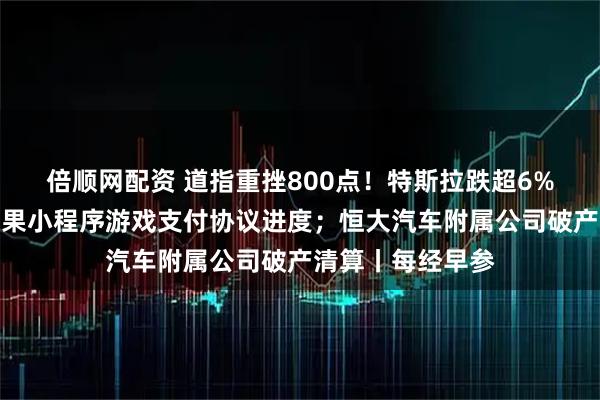 倍顺网配资 道指重挫800点!特斯拉跌超6%;腾讯回应与苹果小程序游戏支付协议进度;恒大汽车附属公司破产清算丨每经早参