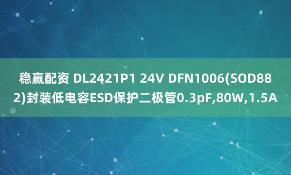 稳赢配资 DL2421P1 24V DFN1006(SOD882)封装低电容ESD保护二极管0.3pF,80W,1.5A