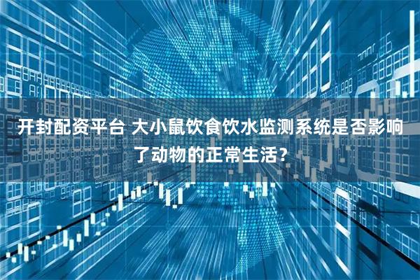 开封配资平台 大小鼠饮食饮水监测系统是否影响了动物的正常生活？