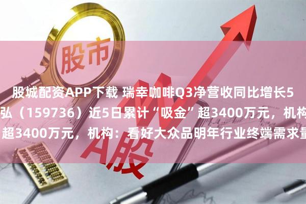 股城配资APP下载 瑞幸咖啡Q3净营收同比增长50%,食品饮料ETF天弘(159736)近5日累计“吸金”超3400万元,机构:看好大众品明年行业终端需求量同比企稳