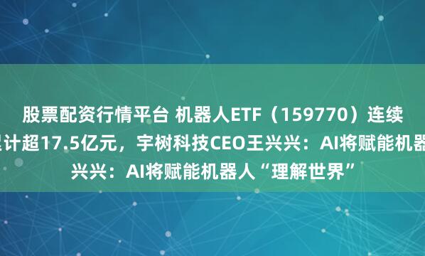 股票配资行情平台 机器人ETF（159770）连续24日“吸金”累计超17.5亿元，宇树科技CEO王兴兴：AI将赋能机器人“理解世界”