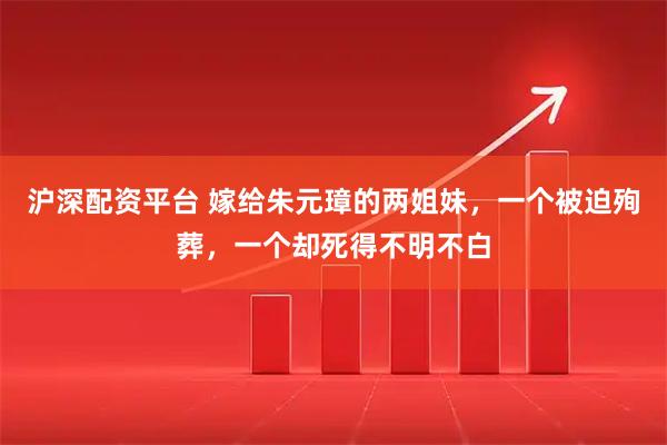 沪深配资平台 嫁给朱元璋的两姐妹，一个被迫殉葬，一个却死得不明不白
