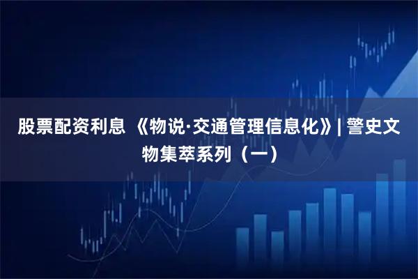 股票配资利息 《物说·交通管理信息化》| 警史文物集萃系列（一）