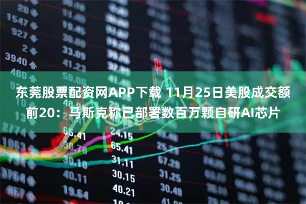 东莞股票配资网APP下载 11月25日美股成交额前20：马斯克称已部署数百万颗自研AI芯片