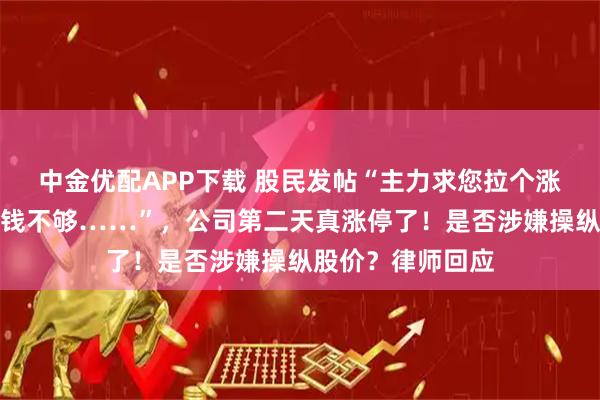 中金优配APP下载 股民发帖“主力求您拉个涨停，孩子生重病钱不够……”，公司第二天真涨停了！是否涉嫌操纵股价？律师回应
