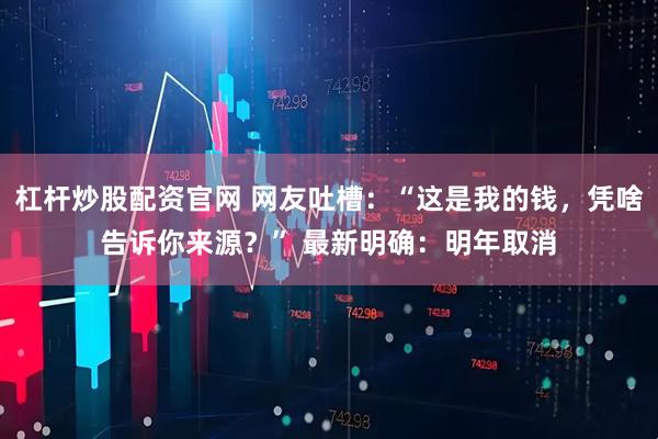 杠杆炒股配资官网 网友吐槽：“这是我的钱，凭啥告诉你来源？” 最新明确：明年取消
