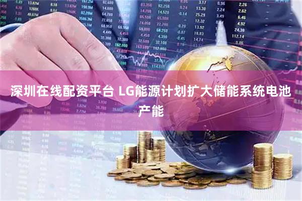 深圳在线配资平台 LG能源计划扩大储能系统电池产能