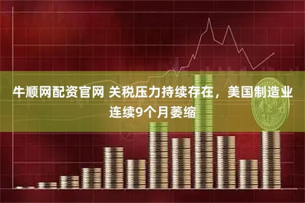 牛顺网配资官网 关税压力持续存在,美国制造业连续9个月萎缩