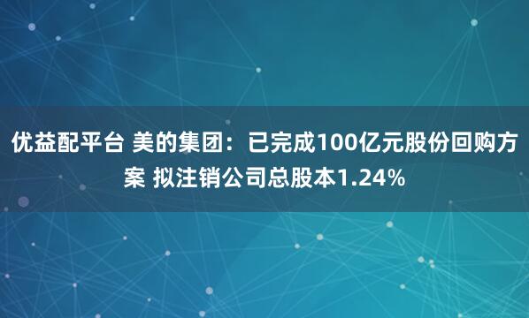 优益配平台 美的集团：已完成100亿元股份回购方案 拟注销公司总股本1.24%