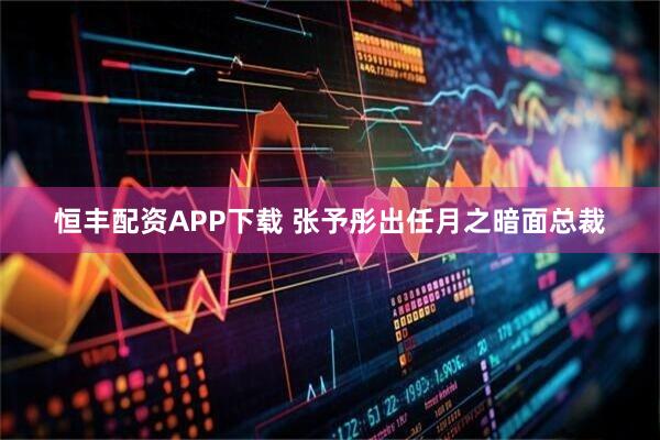 恒丰配资APP下载 张予彤出任月之暗面总裁
