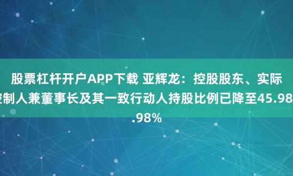 股票杠杆开户APP下载 亚辉龙:控股股东、实际控制人兼董事长及其一致行动人持股比例已降至45.98%