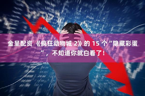 金呈配资 《疯狂动物城 2》的 15 个“隐藏彩蛋”,不知道你就白看了!