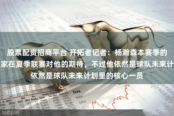股票配资招商平台 开拓者记者：杨瀚森本赛季的表现没能达到大家在夏季联赛对他的期待，不过他依然是球队未来计划里的核心一员