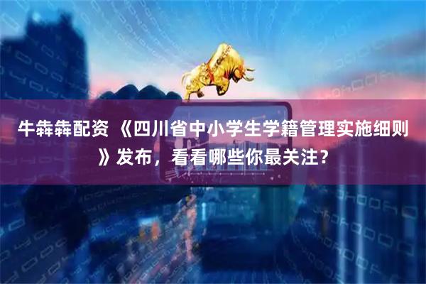 牛犇犇配资 《四川省中小学生学籍管理实施细则》发布，看看哪些你最关注？