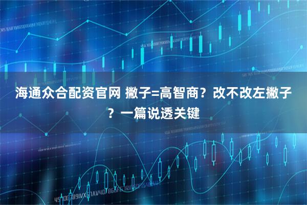海通众合配资官网 撇子=高智商？改不改左撇子？一篇说透关键