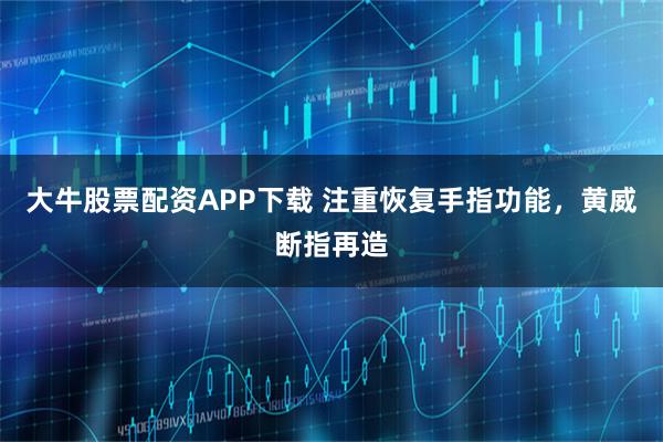大牛股票配资APP下载 注重恢复手指功能，黄威断指再造