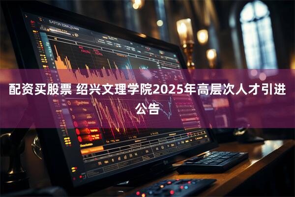 配资买股票 绍兴文理学院2025年高层次人才引进公告