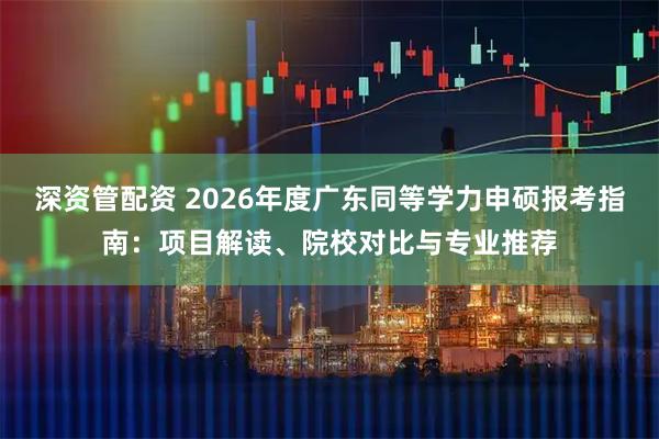 深资管配资 2026年度广东同等学力申硕报考指南：项目解读、院校对比与专业推荐