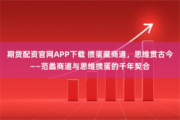 期货配资官网APP下载 掼蛋藏商道，思维贯古今——范蠡商道与思维掼蛋的千年契合