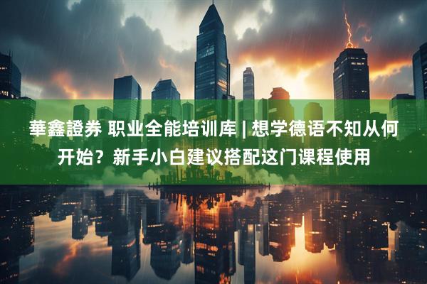 華鑫證券 职业全能培训库 | 想学德语不知从何开始？新手小白建议搭配这门课程使用
