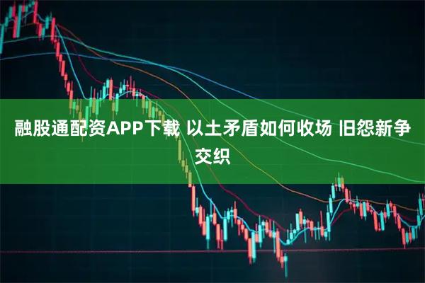 融股通配资APP下载 以土矛盾如何收场 旧怨新争交织