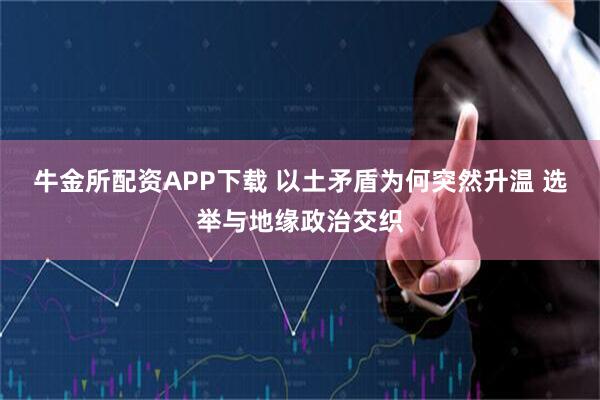 牛金所配资APP下载 以土矛盾为何突然升温 选举与地缘政治交织